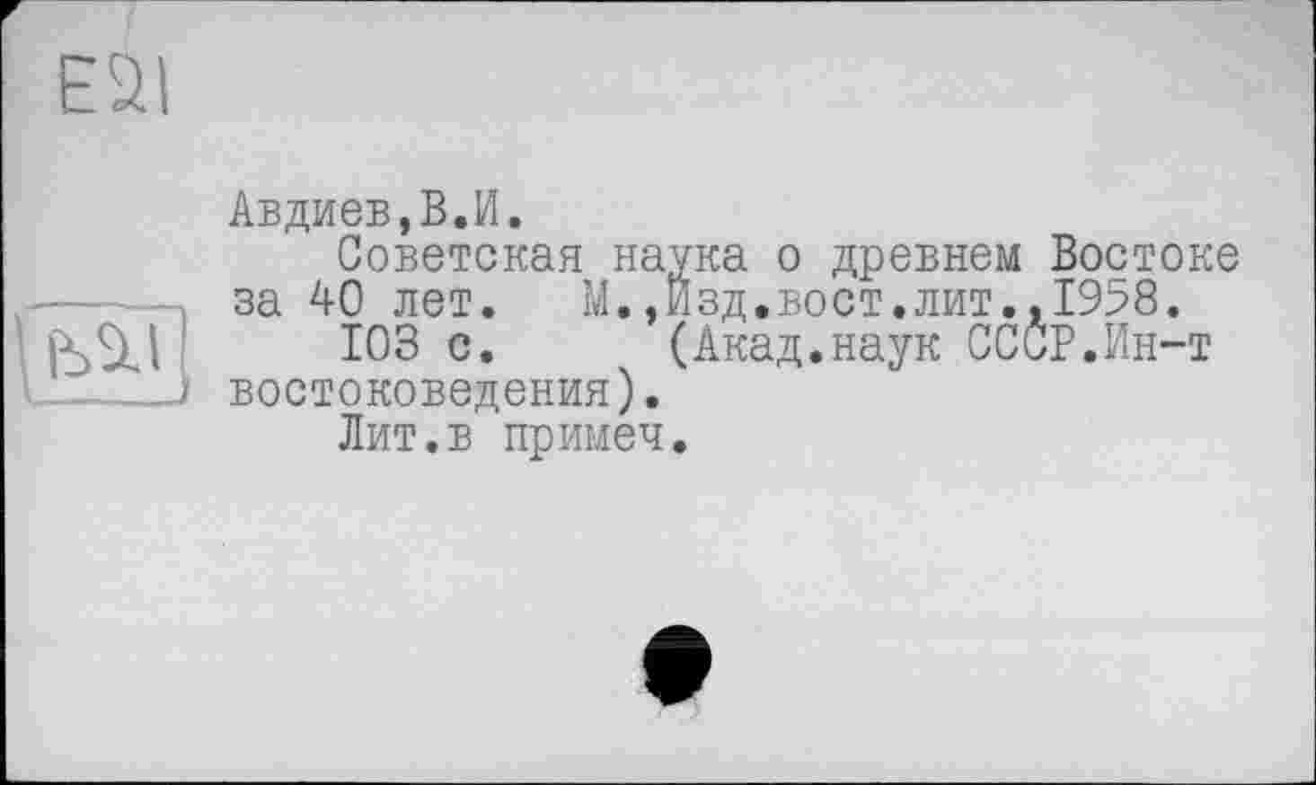 ﻿Авдиев,В.И.
Советская наука о древнем Востоке за 40 лет.	М.,Изд.вост.лит.,1958.
103 с. (Акад.наук СССР.Ин-т востоковедения).
Лит.в примен.